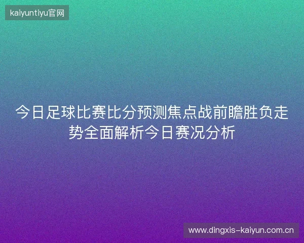 今日足球比赛比分预测焦点战前瞻胜负走势全面解析今日赛况分析