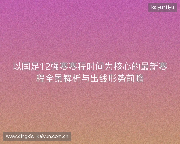 以国足12强赛赛程时间为核心的最新赛程全景解析与出线形势前瞻