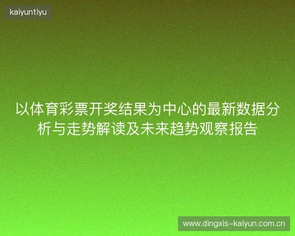 以体育彩票开奖结果为中心的最新数据分析与走势解读及未来趋势观察报告