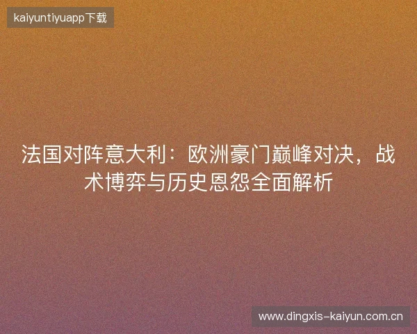 法国对阵意大利：欧洲豪门巅峰对决，战术博弈与历史恩怨全面解析