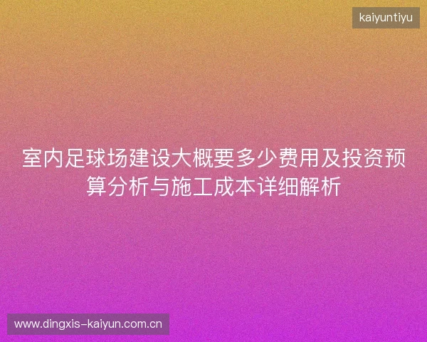 室内足球场建设大概要多少费用及投资预算分析与施工成本详细解析
