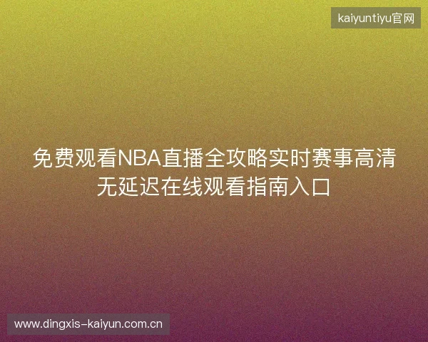 免费观看NBA直播全攻略实时赛事高清无延迟在线观看指南入口