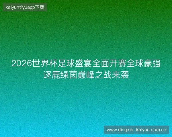 2026世界杯足球盛宴全面开赛全球豪强逐鹿绿茵巅峰之战来袭