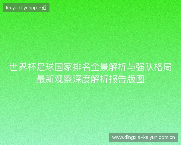 世界杯足球国家排名全景解析与强队格局最新观察深度解析报告版图 世界杯足球国家排名全景解析与强队格局最新观察深度解析报告版图