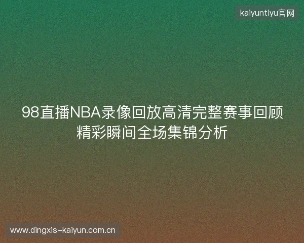 98直播NBA录像回放高清完整赛事回顾精彩瞬间全场集锦分析 98直播NBA录像回放高清完整赛事回顾精彩瞬间全场集锦分析