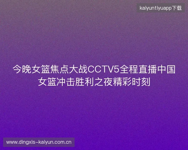 今晚女篮焦点大战CCTV5全程直播中国女篮冲击胜利之夜精彩时刻 今晚女篮焦点大战CCTV5全程直播中国女篮冲击胜利之夜精彩时刻