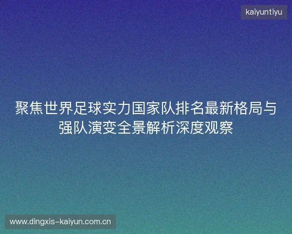 聚焦世界足球实力国家队排名最新格局与强队演变全景解析深度观察