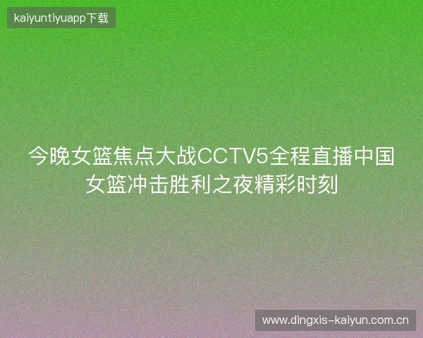 今晚女篮焦点大战CCTV5全程直播中国女篮冲击胜利之夜精彩时刻 今晚女篮焦点大战CCTV5全程直播中国女篮冲击胜利之夜精彩时刻