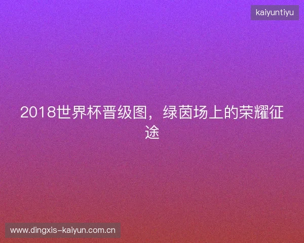 2018世界杯晋级图，绿茵场上的荣耀征途