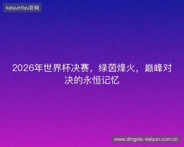 2026年世界杯决赛,绿茵烽火,巅峰对决的永恒记忆 2026年世界杯决赛,绿茵烽火,巅峰对决的永恒记忆