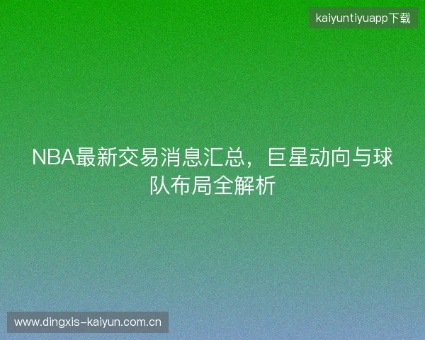 NBA最新交易消息汇总，巨星动向与球队布局全解析