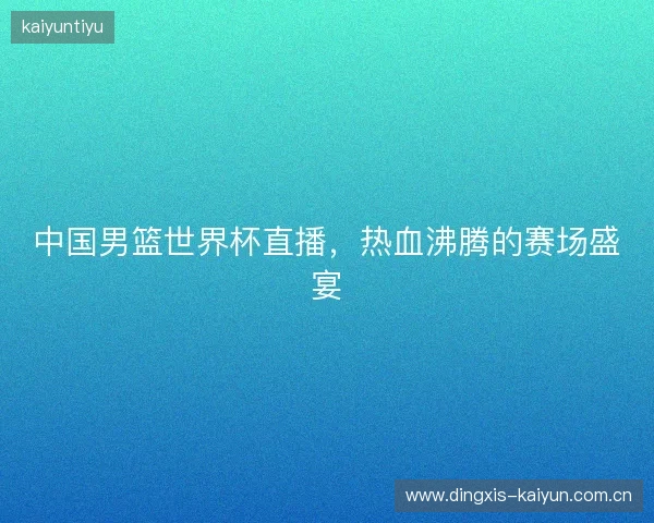 中国男篮世界杯直播，热血沸腾的赛场盛宴