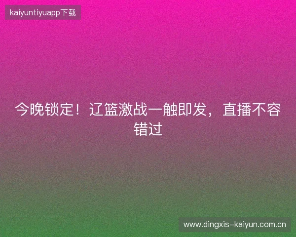 今晚锁定！辽篮激战一触即发，直播不容错过