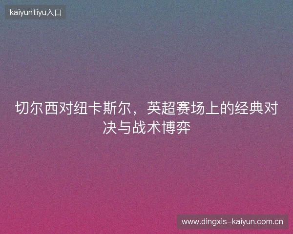 切尔西对纽卡斯尔，英超赛场上的经典对决与战术博弈